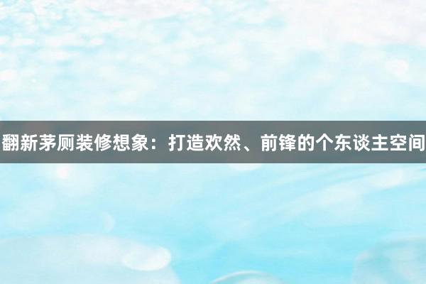 翻新茅厕装修想象：打造欢然、前锋的个东谈主空间